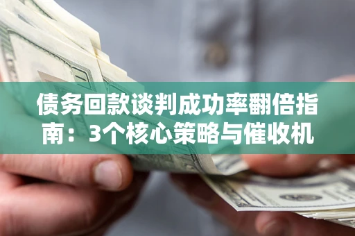 武汉债务回款谈判成功率翻倍指南：3个核心策略与催收机构避坑法则