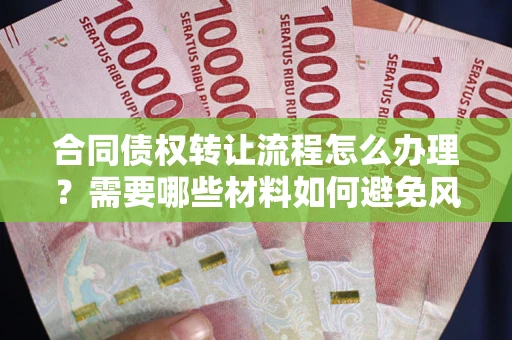 武汉合同债权转让流程怎么办理？需要哪些材料如何避免风险？