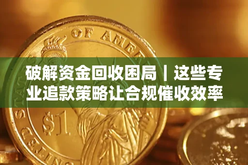 武汉破解资金回收困局｜这些专业追款策略让合规催收效率翻倍