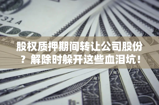 武汉股权质押期间转让公司股份？解除时躲开这些血泪坑！