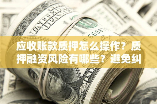 武汉应收账款质押怎么操作？质押融资风险有哪些？避免纠纷高效融资技巧