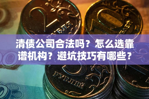 武汉清债公司合法吗？怎么选靠谱机构？避坑技巧有哪些？
