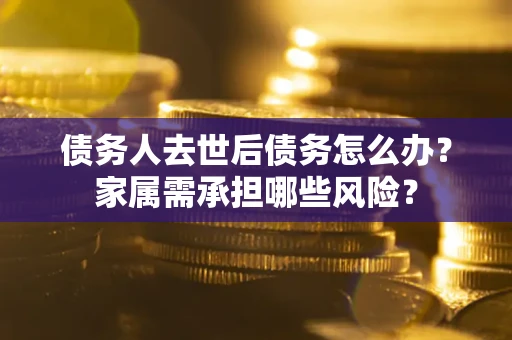 武汉债务人去世后债务怎么办？家属需承担哪些风险？
