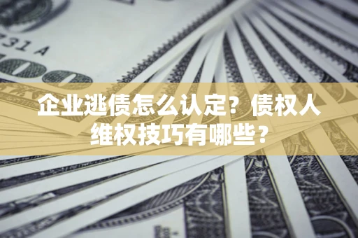 武汉企业逃债怎么认定？债权人维权技巧有哪些？