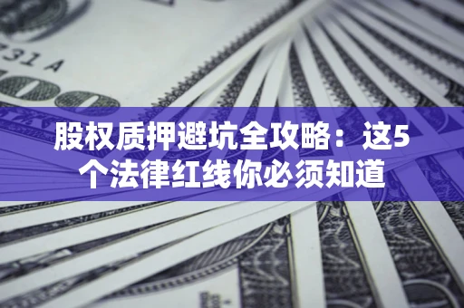 武汉股权质押避坑全攻略：这5个法律红线你必须知道