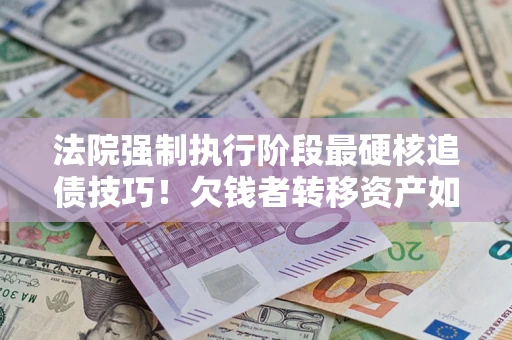 武汉法院强制执行阶段最硬核追债技巧！欠钱者转移资产如何破解？