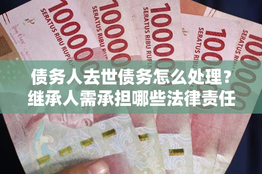 武汉债务人去世债务怎么处理？继承人需承担哪些法律责任？