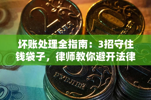 武汉坏账处理全指南：3招守住钱袋子，律师教你避开法律雷区