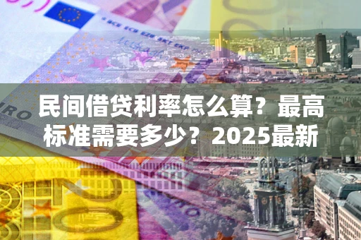 武汉民间借贷利率怎么算？最高标准需要多少？2025最新避坑指南