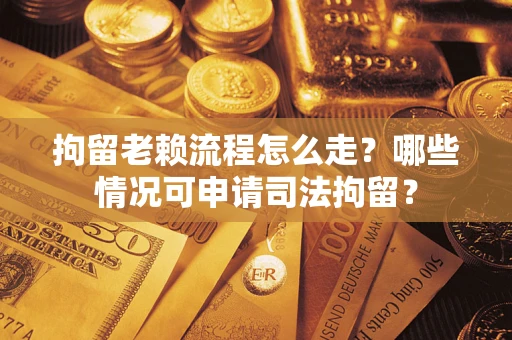 武汉拘留老赖流程怎么走?哪些情况可申请司法拘留? 武汉拘留老赖流程怎么走?哪些情况可申请司法拘留?