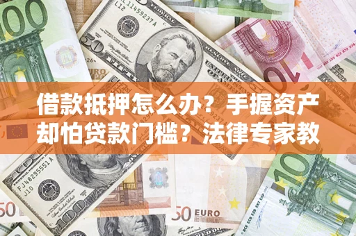 武汉借款抵押怎么办？手握资产却怕贷款门槛？法律专家教你办抵押不踩坑