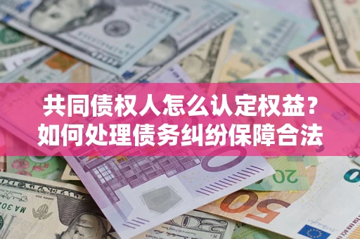 武汉共同债权人怎么认定权益？如何处理债务纠纷保障合法权益？