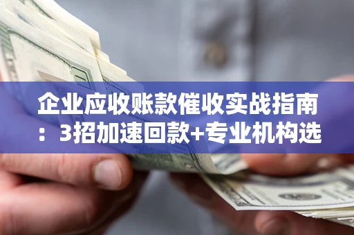 武汉企业应收账款催收实战指南：3招加速回款+专业机构选择避坑