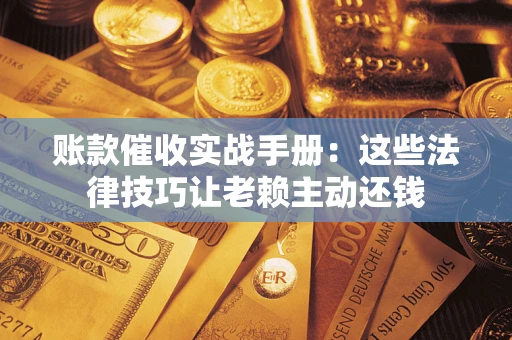 武汉账款催收实战手册：这些法律技巧让老赖主动还钱