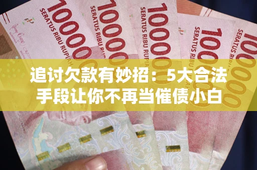 武汉追讨欠款有妙招：5大合法手段让你不再当催债小白