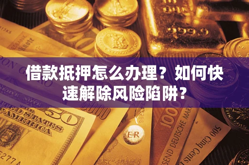 武汉借款抵押怎么办理？如何快速解除风险陷阱？