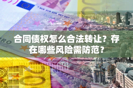 武汉合同债权怎么合法转让？存在哪些风险需防范？