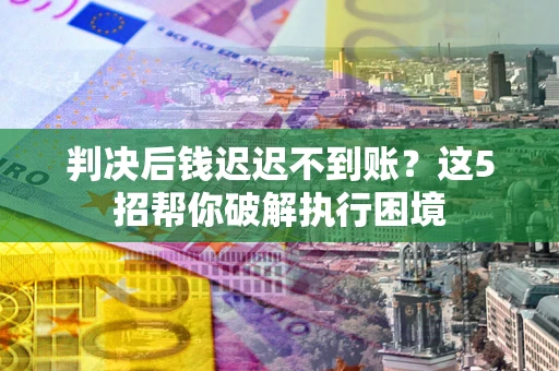 武汉判决后钱迟迟不到账？这5招帮你破解执行困境