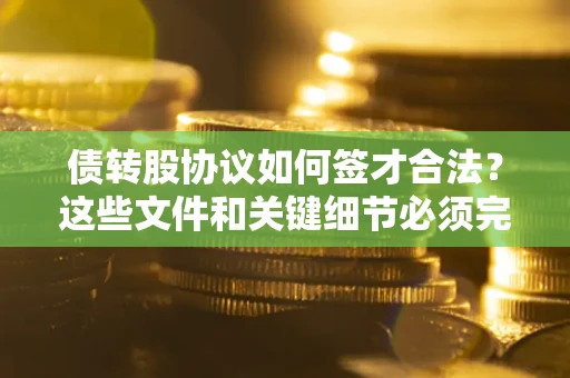 武汉债转股协议如何签才合法？这些文件和关键细节必须完整