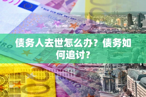 武汉债务人去世怎么办？债务如何追讨？