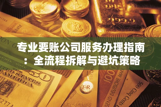 武汉专业要账公司服务办理指南：全流程拆解与避坑策略