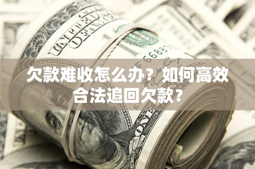 武汉欠款难收怎么办？如何高效合法追回欠款？