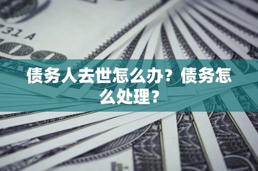 武汉债务人去世怎么办？债务怎么处理？