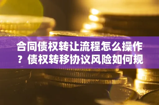 武汉合同债权转让流程怎么操作？债权转移协议风险如何规避？