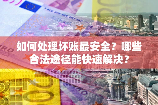 武汉如何处理坏账最安全？哪些合法途径能快速解决？