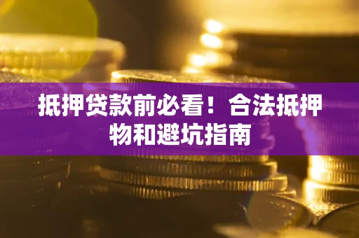 武汉抵押贷款前必看！合法抵押物和避坑指南