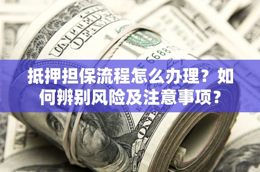 武汉抵押担保流程怎么办理？如何辨别风险及注意事项？