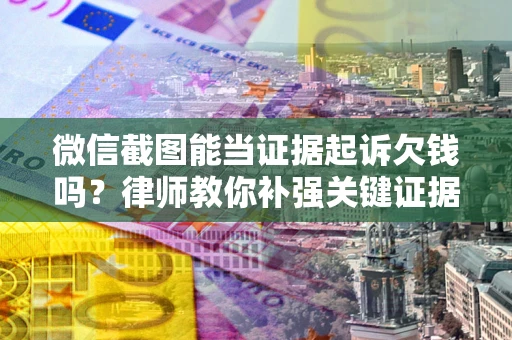 武汉微信截图能当证据起诉欠钱吗？律师教你补强关键证据
