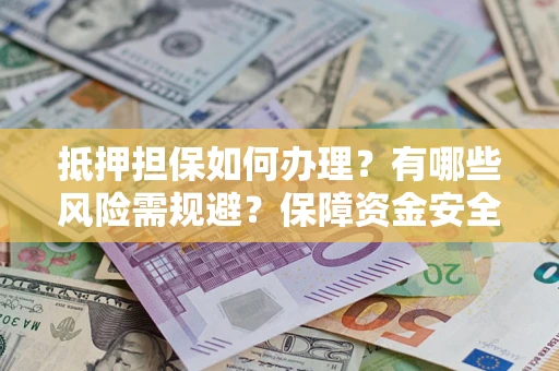 武汉抵押担保如何办理？有哪些风险需规避？保障资金安全