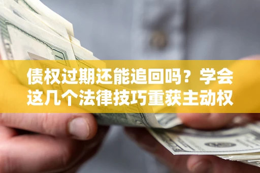 武汉债权过期还能追回吗？学会这几个法律技巧重获主动权