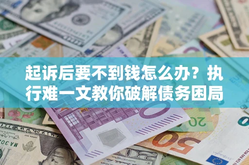 武汉起诉后要不到钱怎么办？执行难一文教你破解债务困局