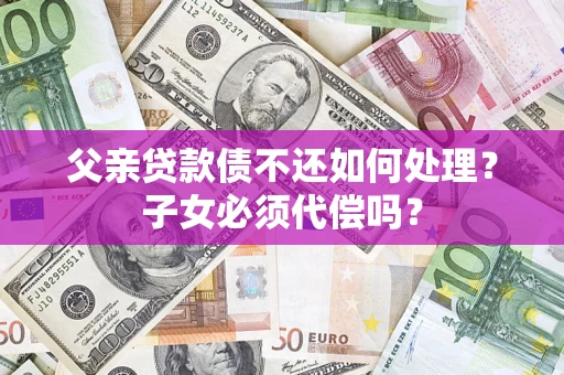 武汉父亲贷款债不还如何处理？子女必须代偿吗？