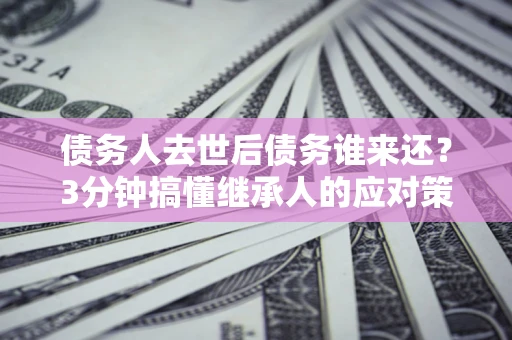 武汉债务人去世后债务谁来还？3分钟搞懂继承人的应对策略