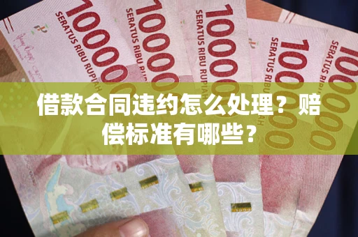 武汉借款合同违约怎么处理？赔偿标准有哪些？