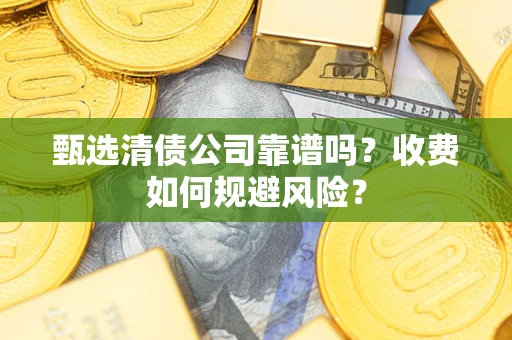 武汉甄选清债公司靠谱吗？收费如何规避风险？