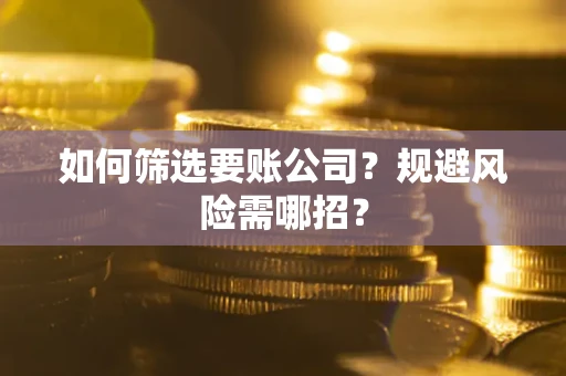 武汉如何筛选要账公司？规避风险需哪招？