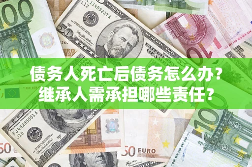 武汉债务人死亡后债务怎么办？继承人需承担哪些责任？