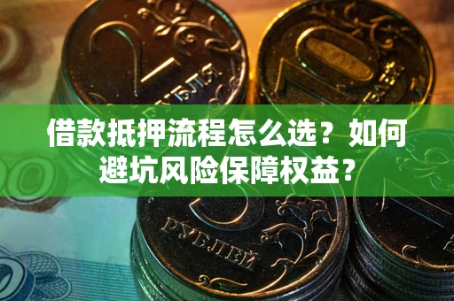 武汉借款抵押流程怎么选？如何避坑风险保障权益？
