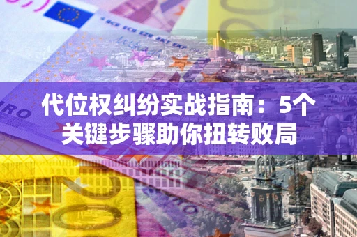武汉代位权纠纷实战指南：5个关键步骤助你扭转败局