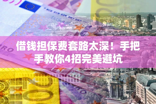 武汉借钱担保费套路太深！手把手教你4招完美避坑