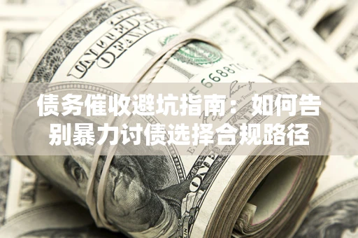 武汉债务催收避坑指南：如何告别暴力讨债选择合规路径