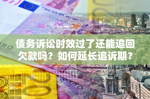 武汉债务诉讼时效过了还能追回欠款吗？如何延长追诉期？