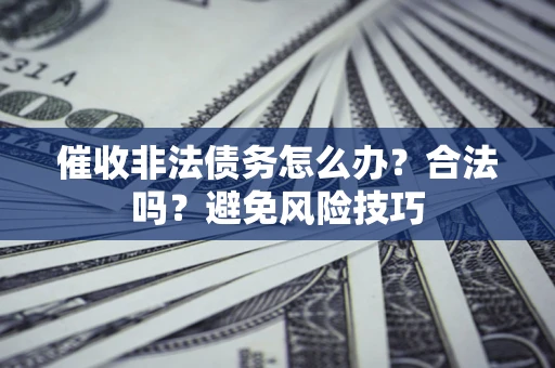武汉催收非法债务怎么办？合法吗？避免风险技巧