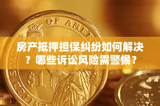 武汉房产抵押担保纠纷如何解决？哪些诉讼风险需警惕？