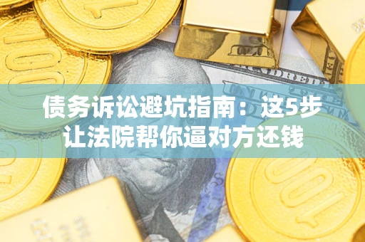 武汉债务诉讼避坑指南：这5步让法院帮你逼对方还钱