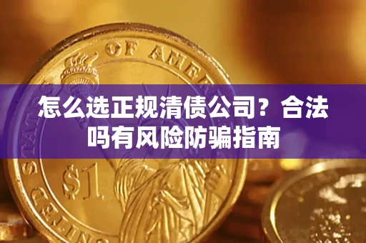 武汉怎么选正规清债公司？合法吗有风险防骗指南